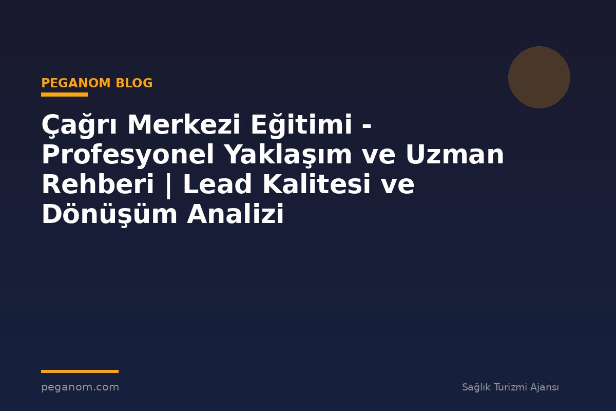 Çağrı Merkezi Eğitimi - Profesyonel Yaklaşım ve Uzman Rehberi | Lead Kalitesi ve Dönüşüm Analizi