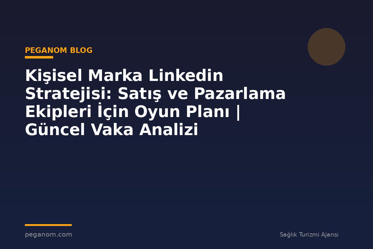 Kişisel Marka Linkedin Stratejisi: Satış ve Pazarlama Ekipleri İçin Oyun Planı | Güncel Vaka Analizi