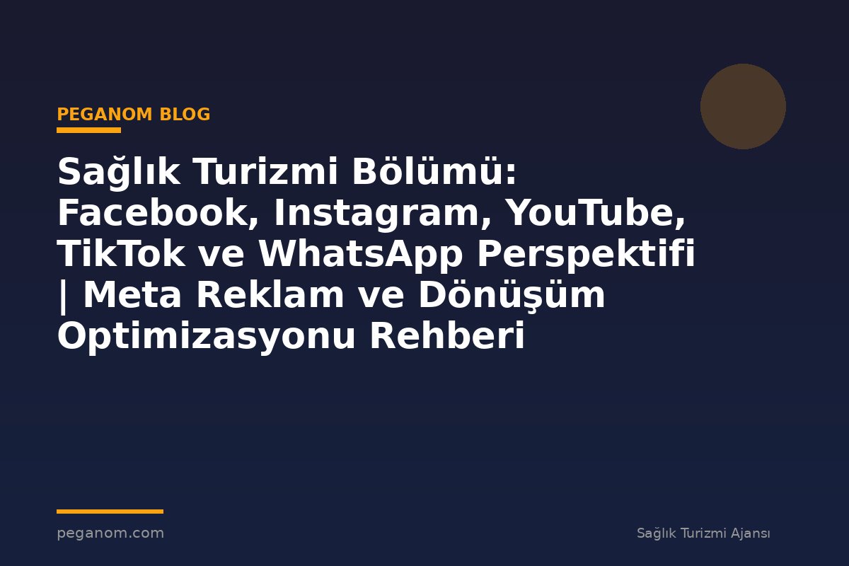 Sağlık Turizmi Bölümü: Facebook, Instagram, YouTube, TikTok ve WhatsApp Perspektifi | Meta Reklam ve Dönüşüm Optimizasyonu Rehberi