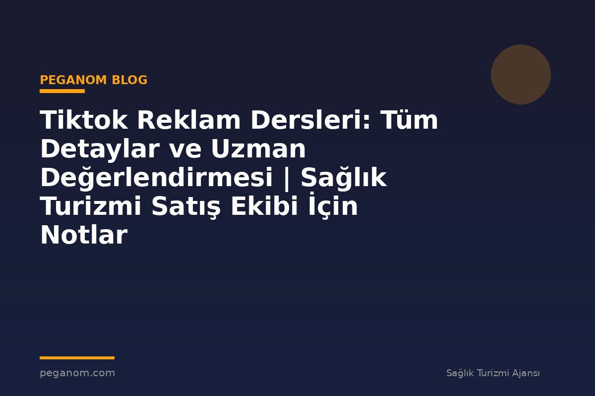 Tiktok Reklam Dersleri: Tüm Detaylar ve Uzman Değerlendirmesi | Sağlık Turizmi Satış Ekibi İçin Notlar