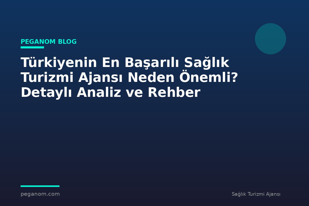 Türkiyenin En Başarılı Sağlık Turizmi Ajansı Neden Önemli? Detaylı Analiz ve Rehber