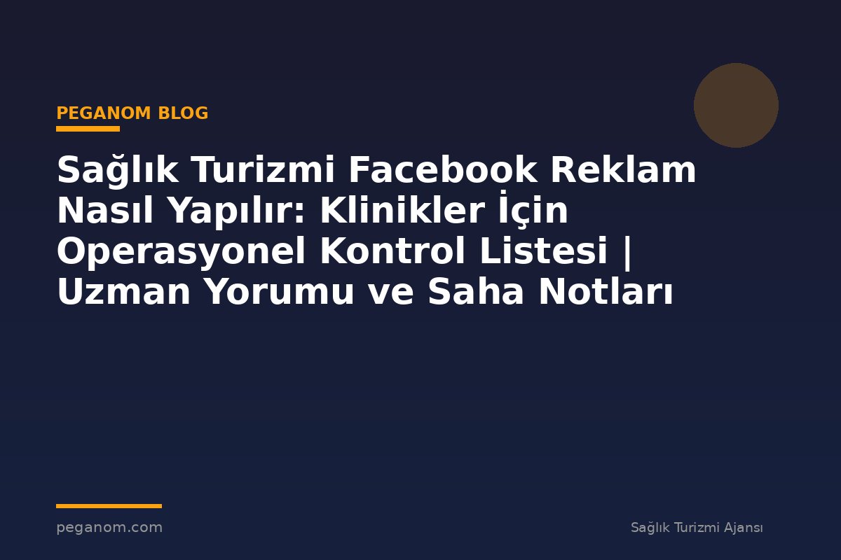 Sağlık Turizmi Facebook Reklam Nasıl Yapılır: Klinikler İçin Operasyonel Kontrol Listesi | Uzman Yorumu ve Saha Notları