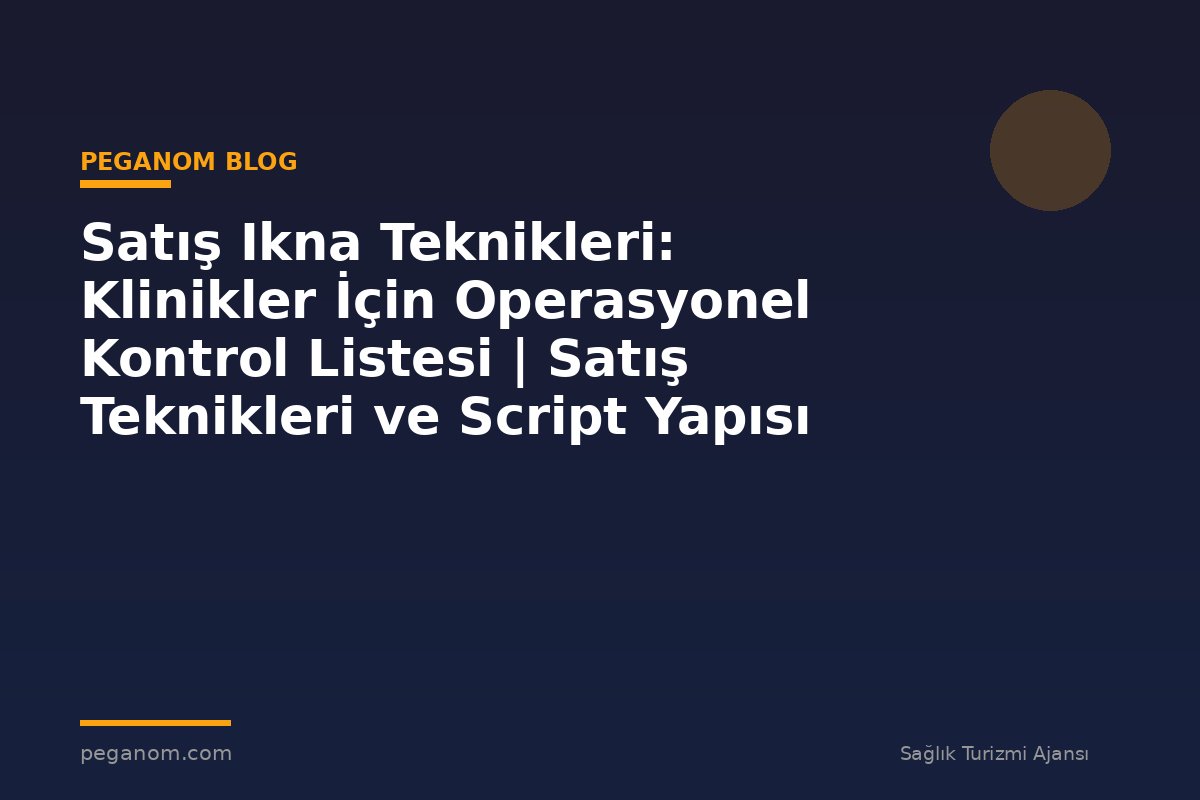 Satış Ikna Teknikleri: Klinikler İçin Operasyonel Kontrol Listesi | Satış Teknikleri ve Script Yapısı