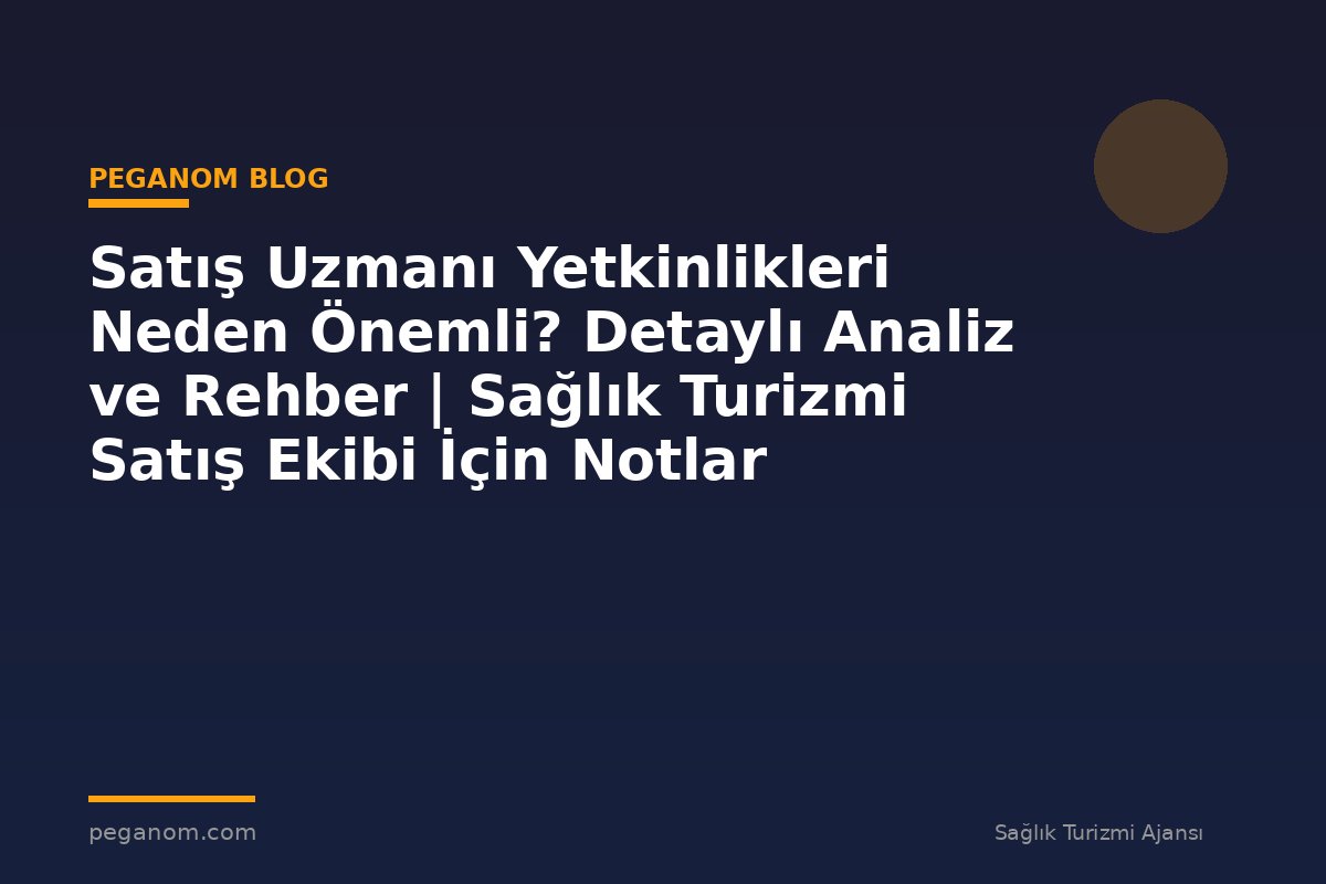 Satış Uzmanı Yetkinlikleri Neden Önemli? Detaylı Analiz ve Rehber | Sağlık Turizmi Satış Ekibi İçin Notlar