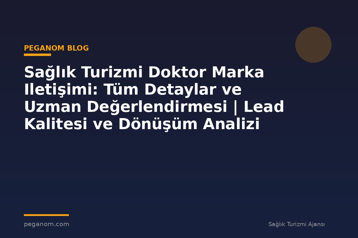 Sağlık Turizmi Doktor Marka Iletişimi: Tüm Detaylar ve Uzman Değerlendirmesi | Lead Kalitesi ve Dönüşüm Analizi