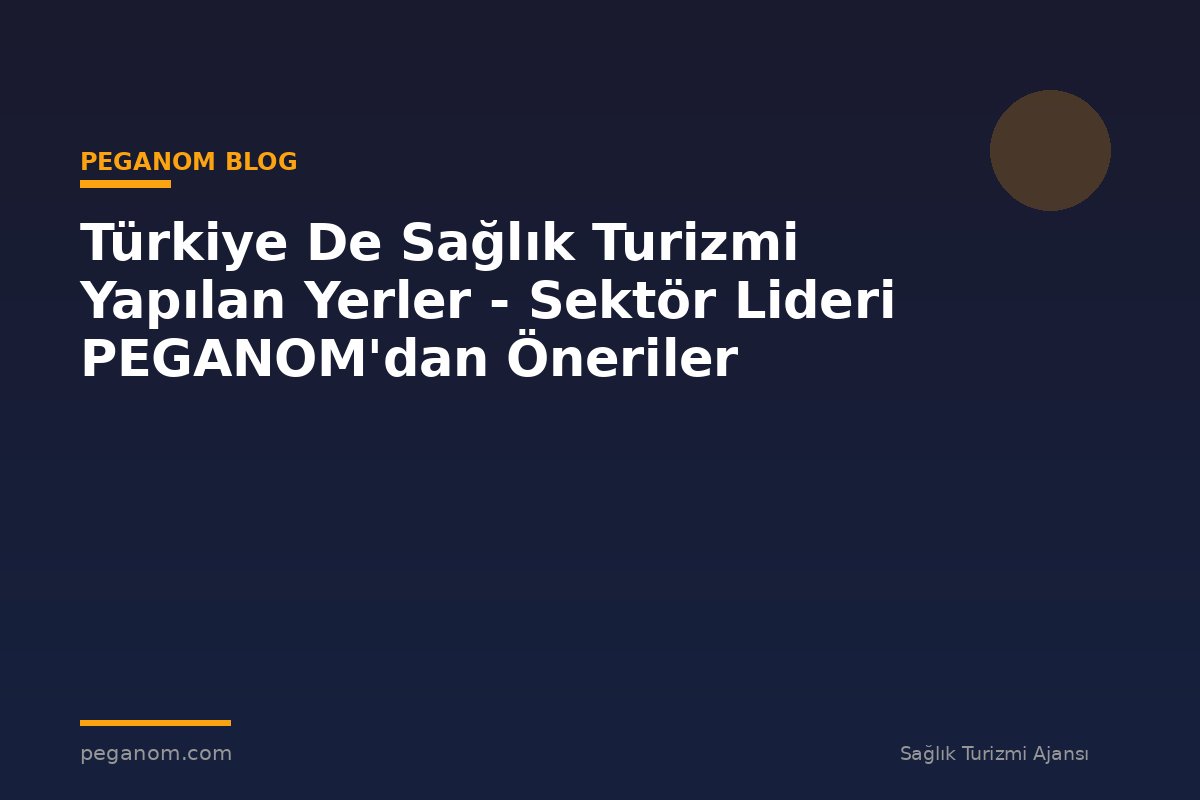 Türkiye De Sağlık Turizmi Yapılan Yerler - Sektör Lideri PEGANOM'dan Öneriler