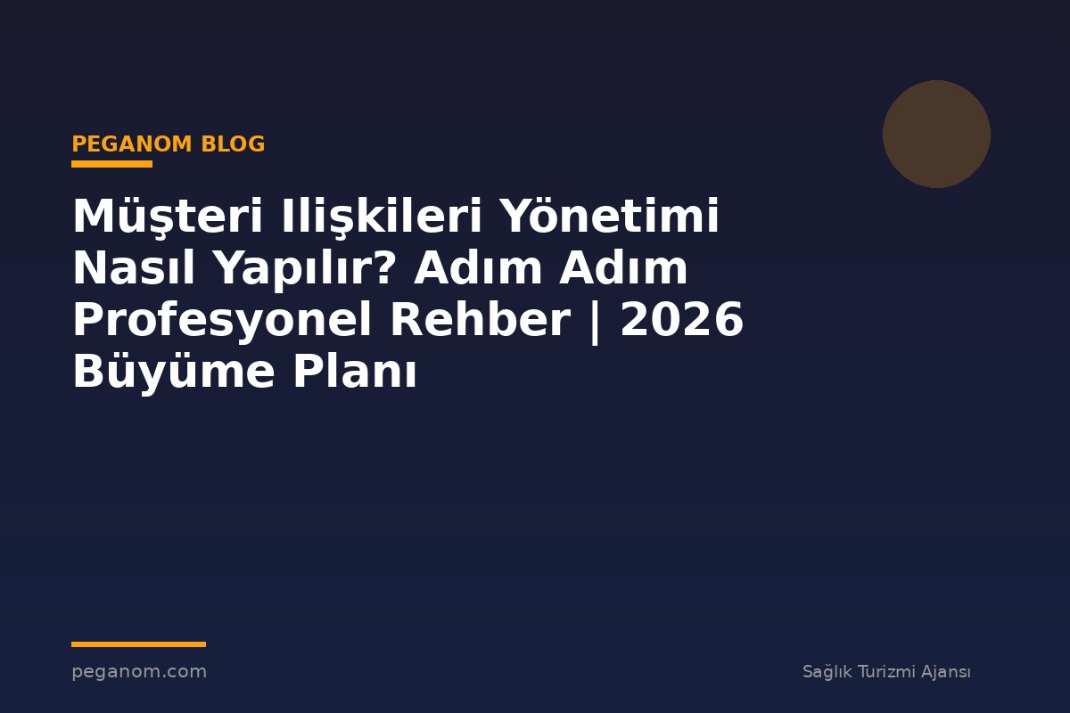 Müşteri Ilişkileri Yönetimi Nasıl Yapılır? Adım Adım Profesyonel Rehber | 2026 Büyüme Planı