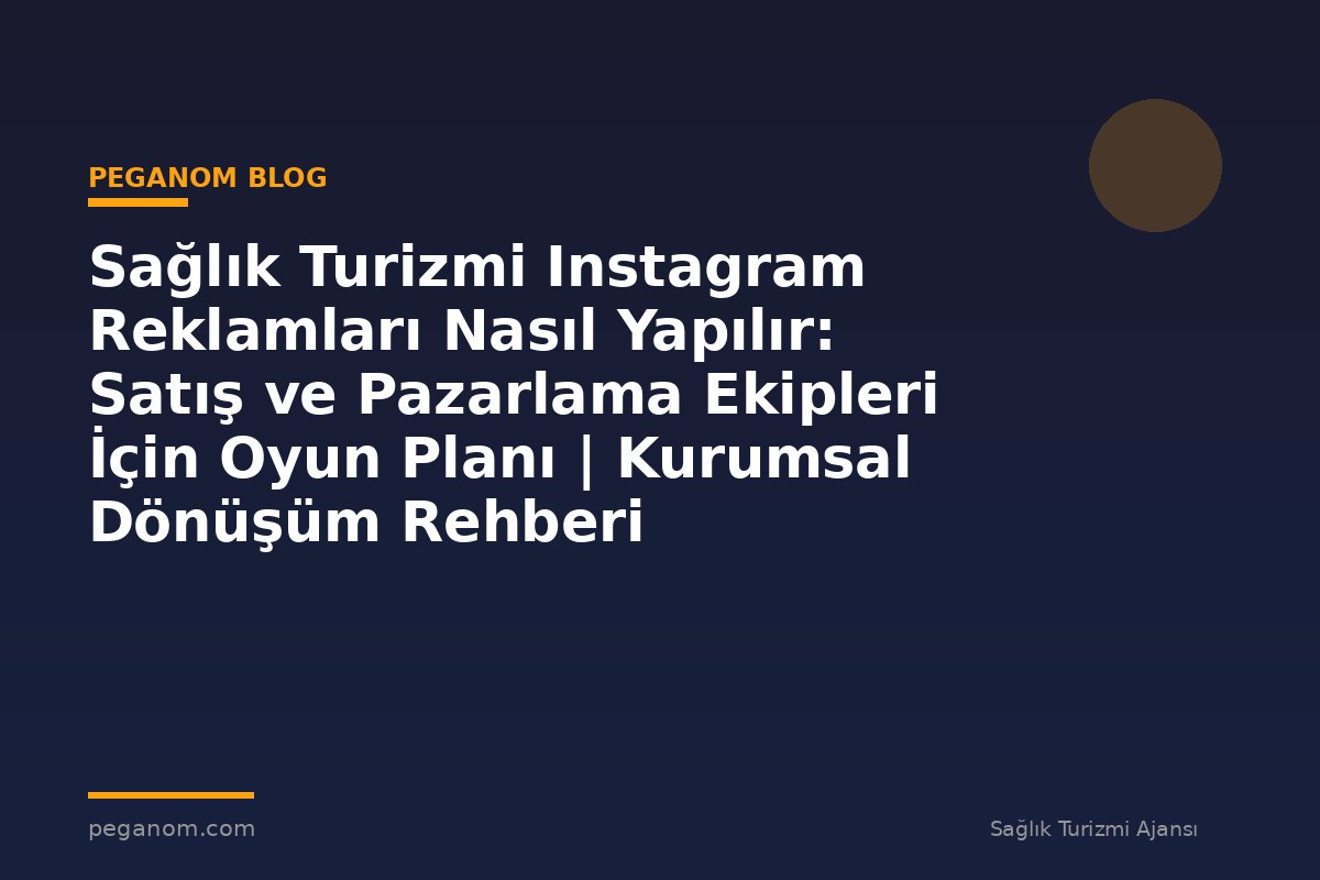 Sağlık Turizmi Instagram Reklamları Nasıl Yapılır: Satış ve Pazarlama Ekipleri İçin Oyun Planı | Kurumsal Dönüşüm Rehberi