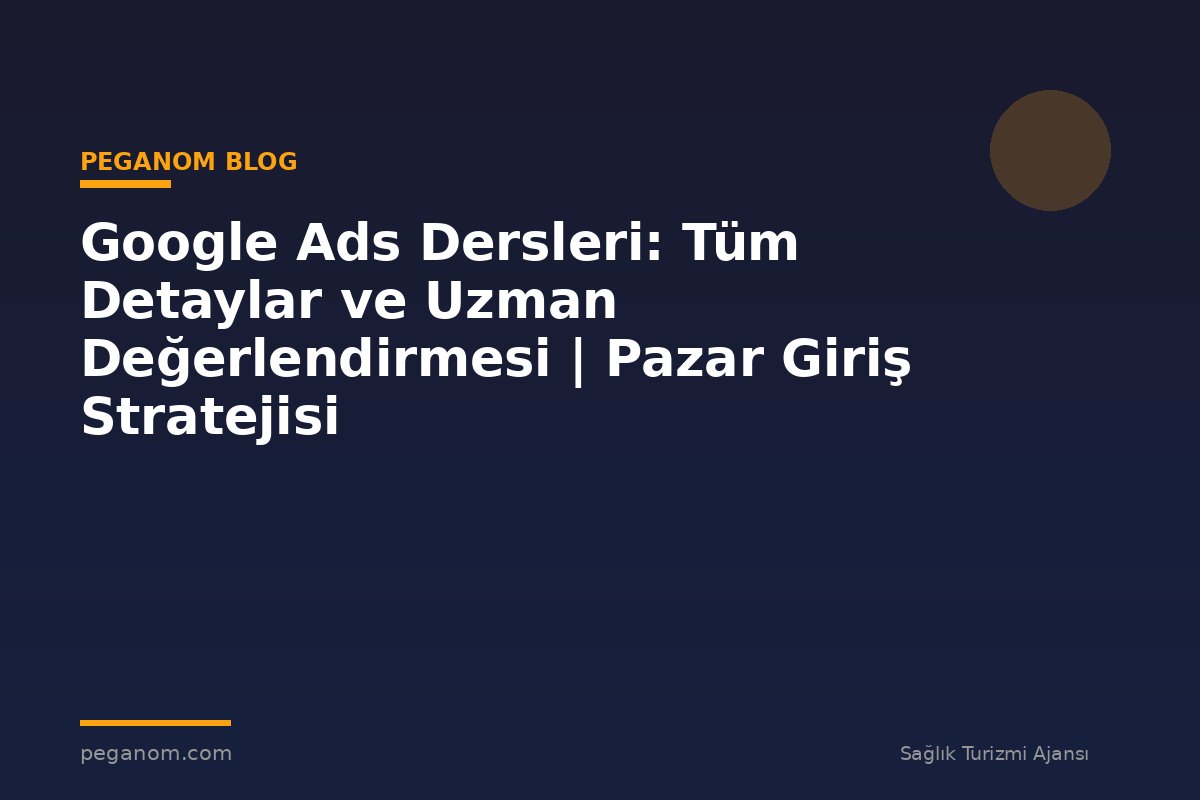 Google Ads Dersleri: Tüm Detaylar ve Uzman Değerlendirmesi | Pazar Giriş Stratejisi