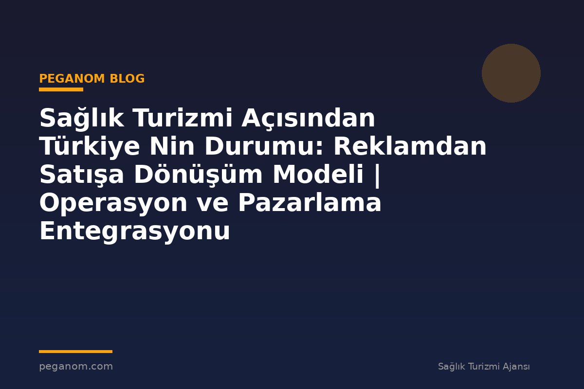 Sağlık Turizmi Açısından Türkiye Nin Durumu: Reklamdan Satışa Dönüşüm Modeli | Operasyon ve Pazarlama Entegrasyonu