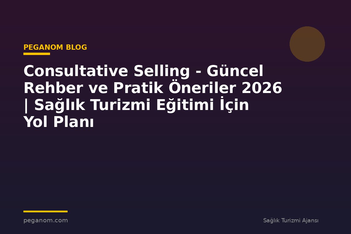 Consultative Selling - Güncel Rehber ve Pratik Öneriler 2026 | Sağlık Turizmi Eğitimi İçin Yol Planı
