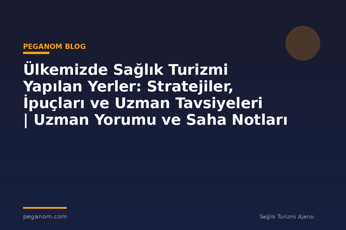 Ülkemizde Sağlık Turizmi Yapılan Yerler: Stratejiler, İpuçları ve Uzman Tavsiyeleri | Uzman Yorumu ve Saha Notları