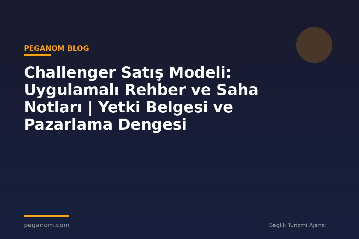 Challenger Satış Modeli: Uygulamalı Rehber ve Saha Notları | Yetki Belgesi ve Pazarlama Dengesi