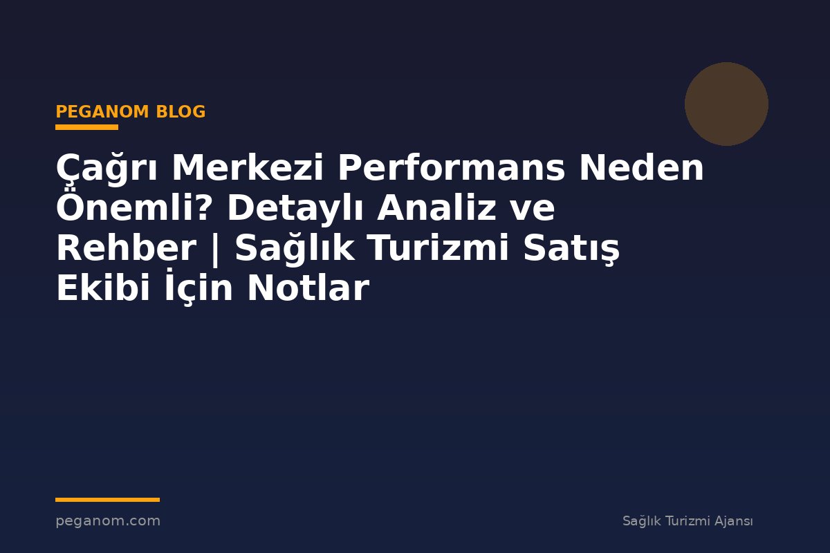 Çağrı Merkezi Performans Neden Önemli? Detaylı Analiz ve Rehber | Sağlık Turizmi Satış Ekibi İçin Notlar