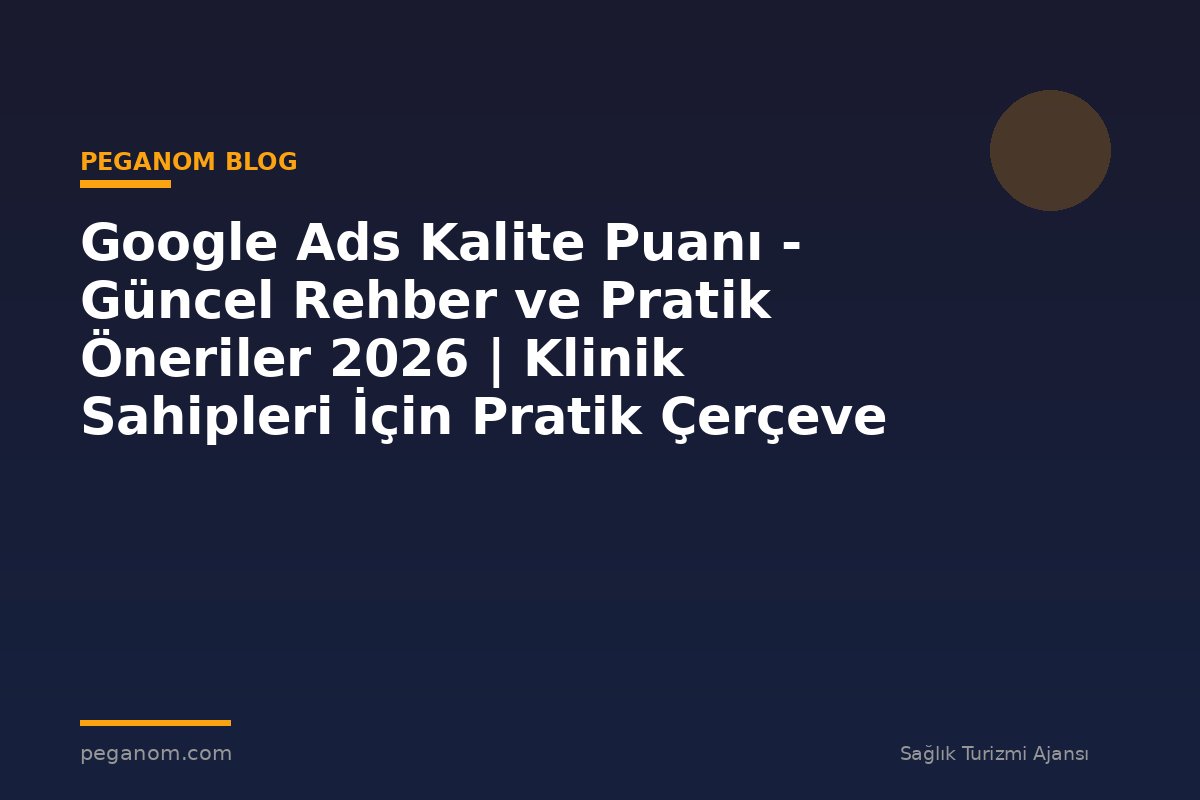 Google Ads Kalite Puanı - Güncel Rehber ve Pratik Öneriler 2026 | Klinik Sahipleri İçin Pratik Çerçeve