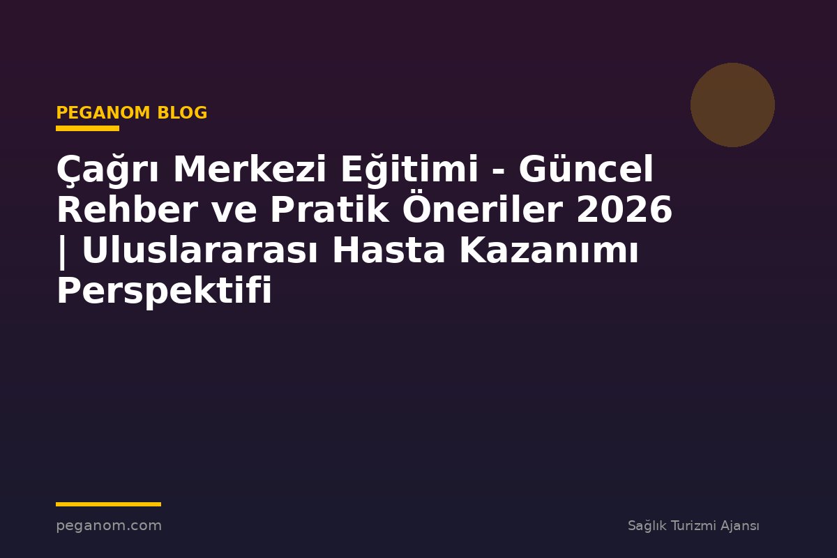 Çağrı Merkezi Eğitimi - Güncel Rehber ve Pratik Öneriler 2026 | Uluslararası Hasta Kazanımı Perspektifi