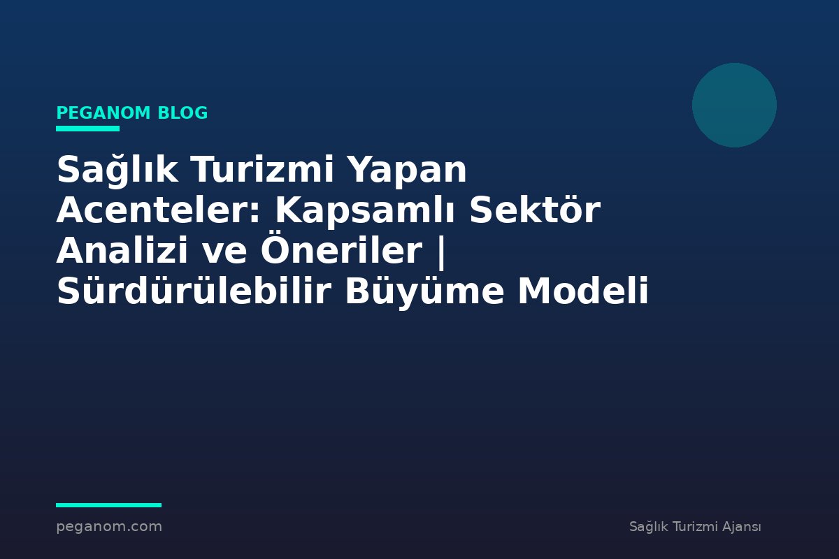 Sağlık Turizmi Yapan Acenteler: Kapsamlı Sektör Analizi ve Öneriler | Sürdürülebilir Büyüme Modeli