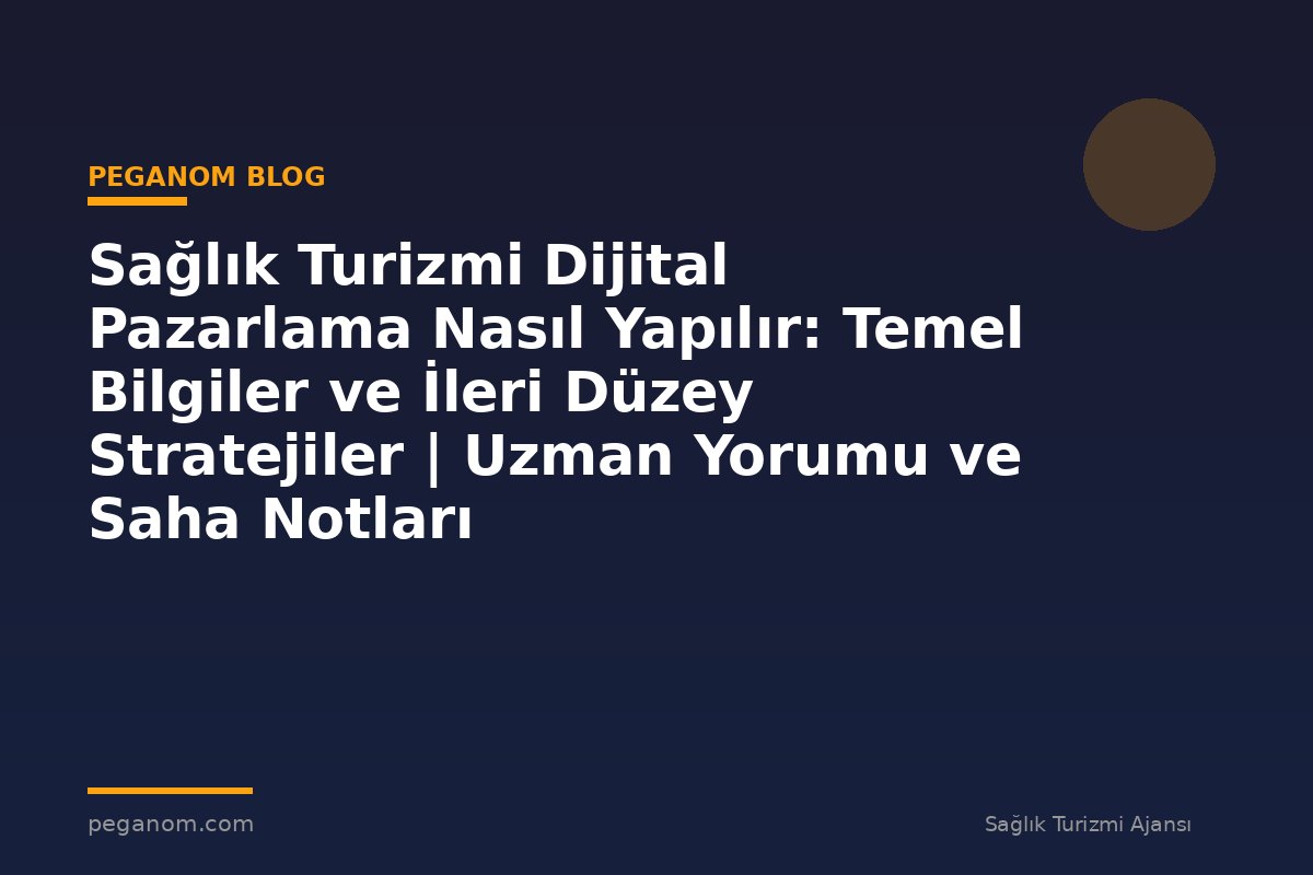 Sağlık Turizmi Dijital Pazarlama Nasıl Yapılır: Temel Bilgiler ve İleri Düzey Stratejiler | Uzman Yorumu ve Saha Notları