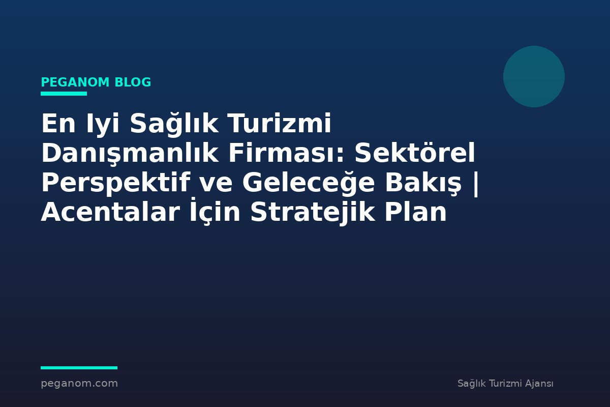 En Iyi Sağlık Turizmi Danışmanlık Firması: Sektörel Perspektif ve Geleceğe Bakış | Acentalar İçin Stratejik Plan