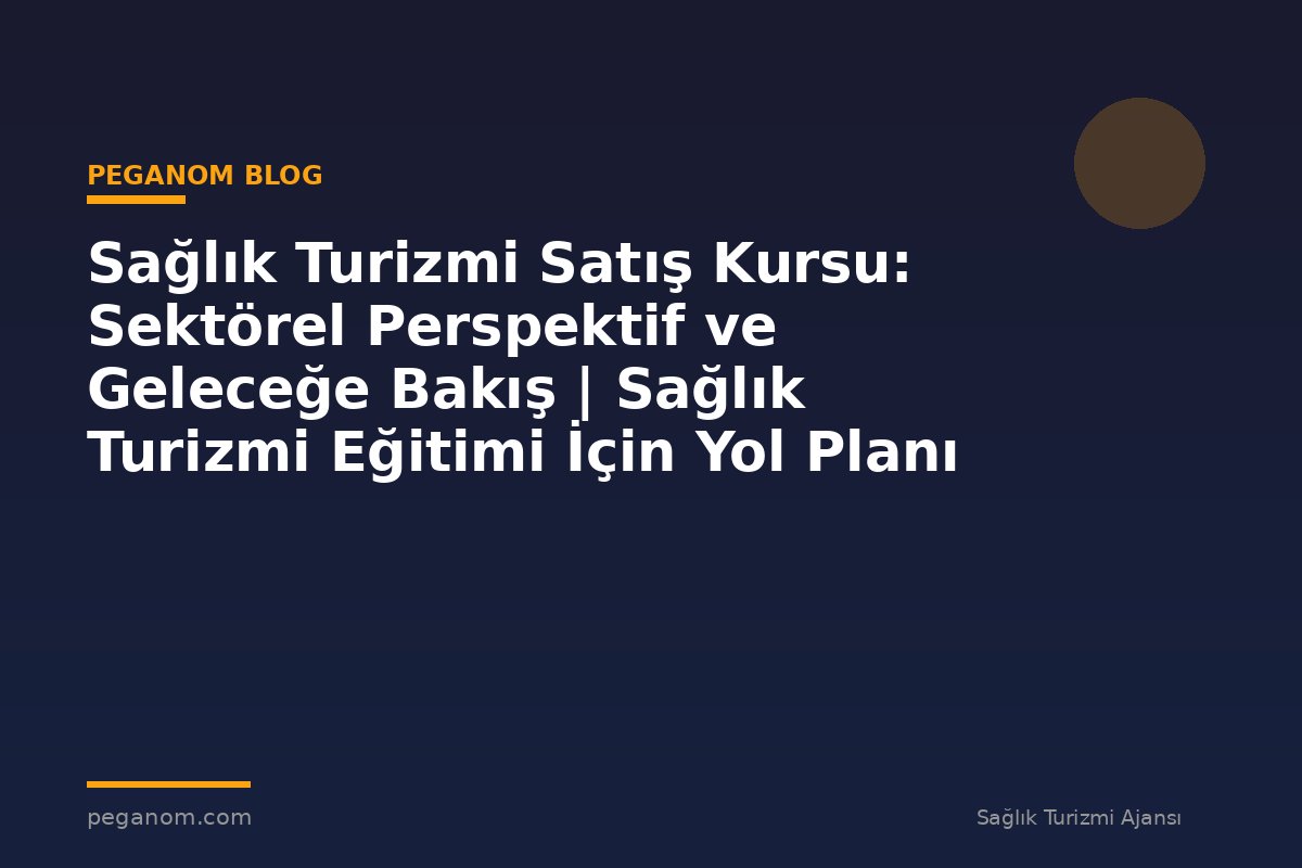 Sağlık Turizmi Satış Kursu: Sektörel Perspektif ve Geleceğe Bakış | Sağlık Turizmi Eğitimi İçin Yol Planı