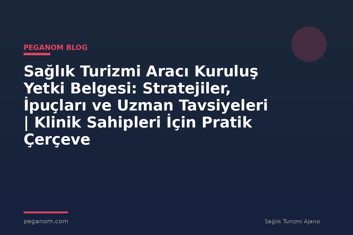 Sağlık Turizmi Aracı Kuruluş Yetki Belgesi: Stratejiler, İpuçları ve Uzman Tavsiyeleri | Klinik Sahipleri İçin Pratik Çerçeve