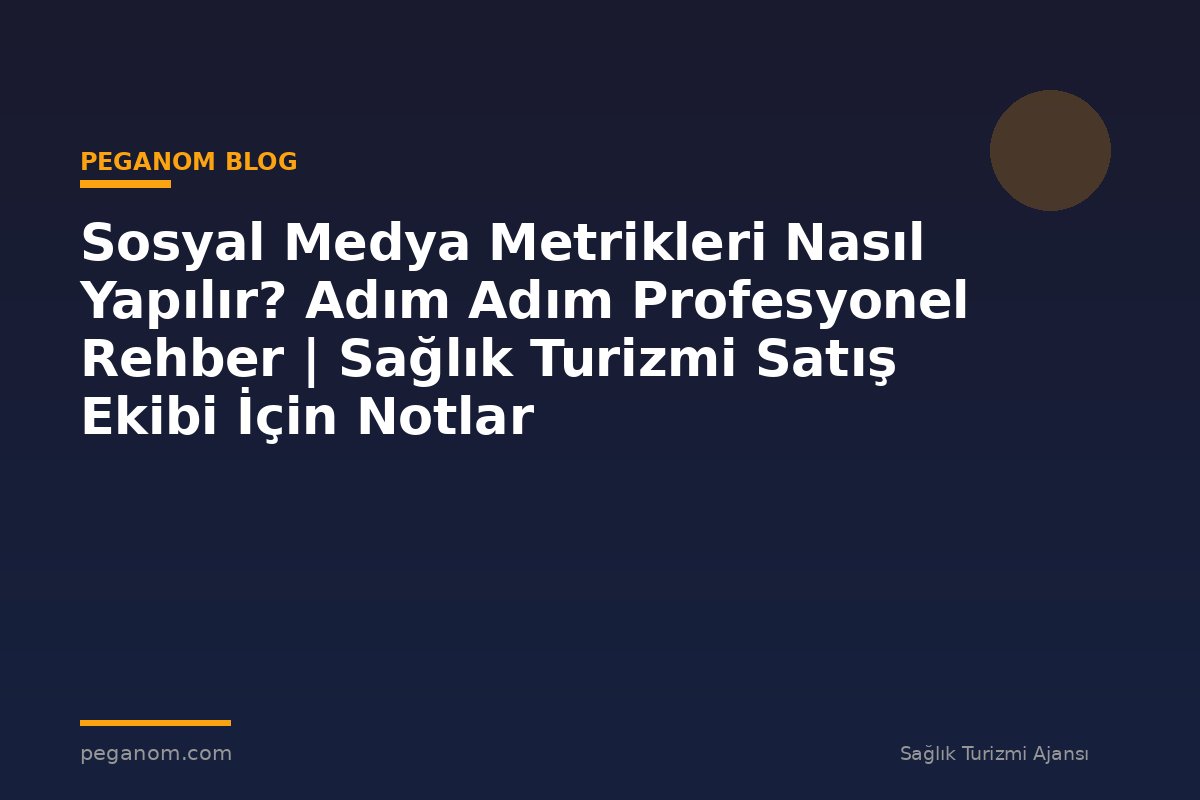 Sosyal Medya Metrikleri Nasıl Yapılır? Adım Adım Profesyonel Rehber | Sağlık Turizmi Satış Ekibi İçin Notlar