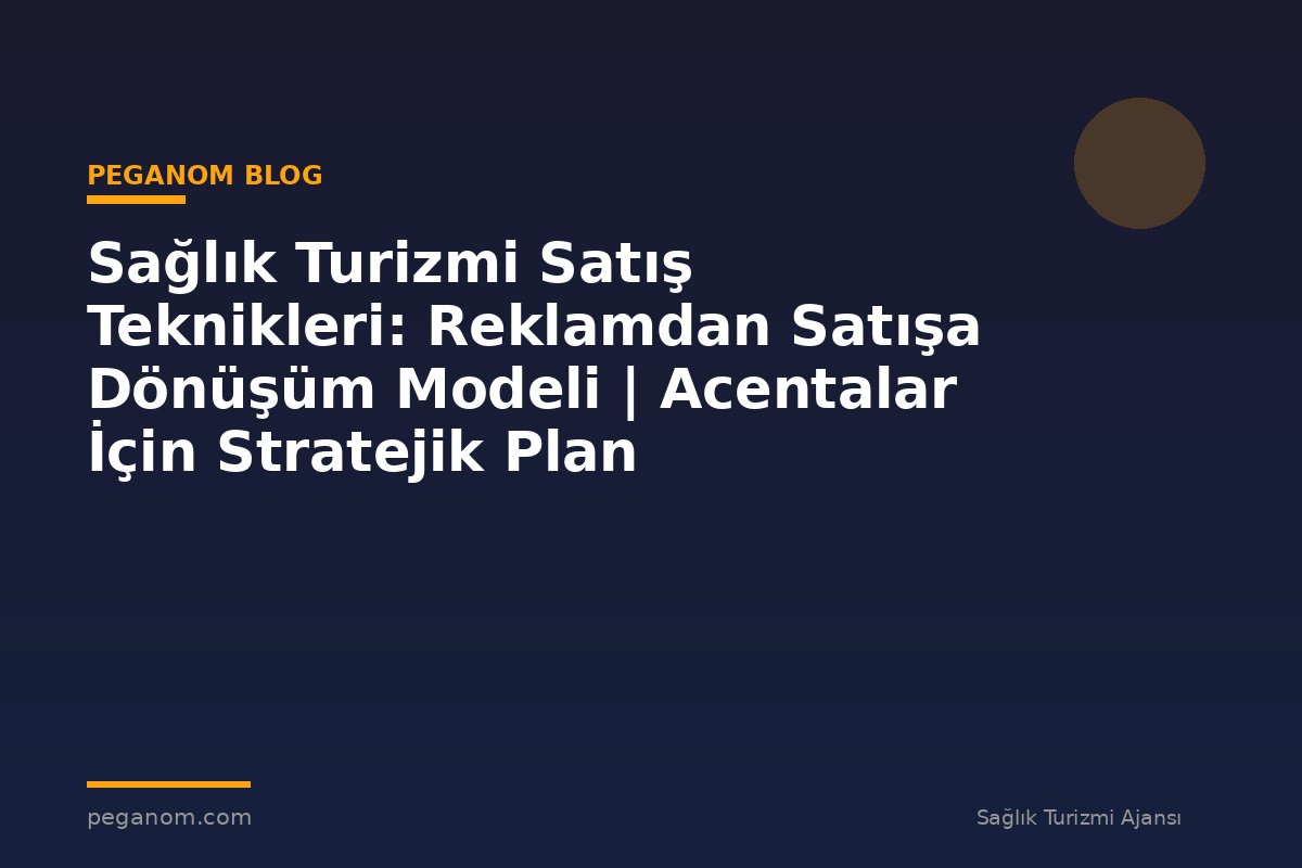 Sağlık Turizmi Satış Teknikleri: Reklamdan Satışa Dönüşüm Modeli | Acentalar İçin Stratejik Plan