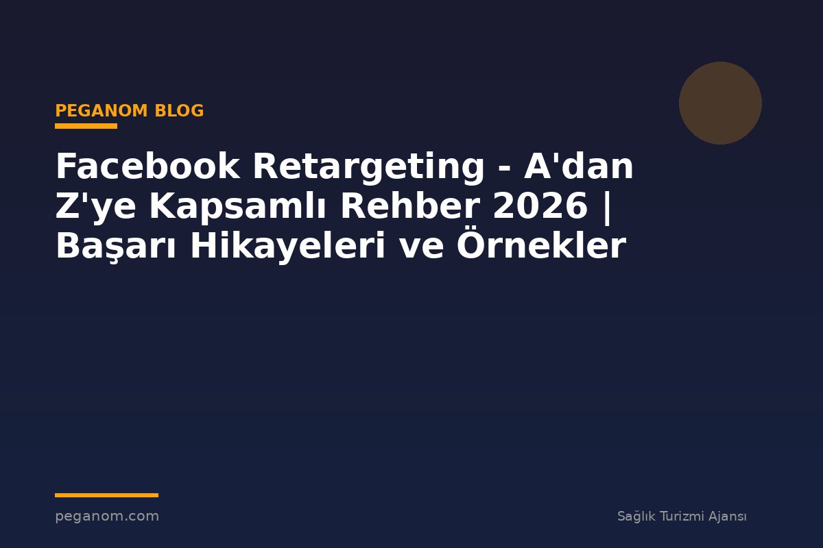 Facebook Retargeting - A'dan Z'ye Kapsamlı Rehber 2026 | Başarı Hikayeleri ve Örnekler