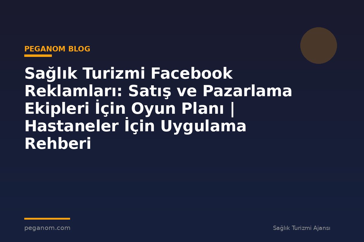 Sağlık Turizmi Facebook Reklamları: Satış ve Pazarlama Ekipleri İçin Oyun Planı | Hastaneler İçin Uygulama Rehberi