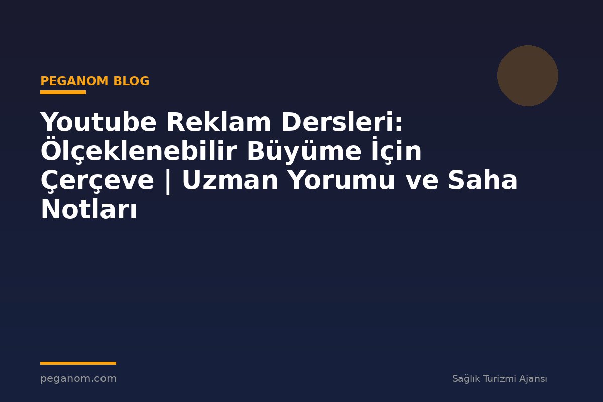 Youtube Reklam Dersleri: Ölçeklenebilir Büyüme İçin Çerçeve | Uzman Yorumu ve Saha Notları