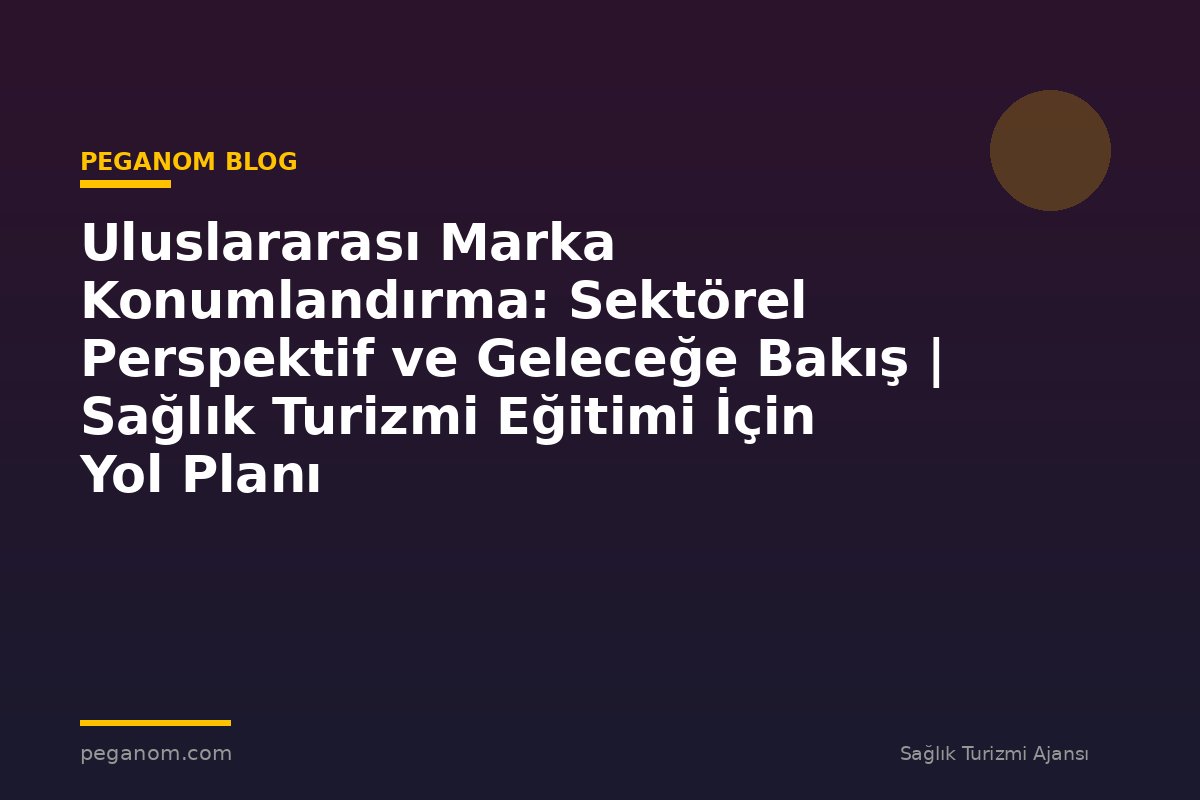 Uluslararası Marka Konumlandırma: Sektörel Perspektif ve Geleceğe Bakış | Sağlık Turizmi Eğitimi İçin Yol Planı