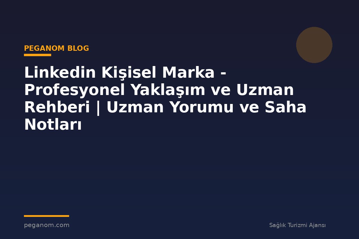 Linkedin Kişisel Marka - Profesyonel Yaklaşım ve Uzman Rehberi | Uzman Yorumu ve Saha Notları