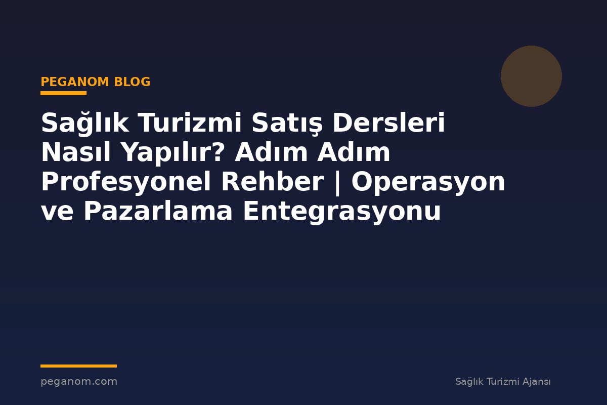 Sağlık Turizmi Satış Dersleri Nasıl Yapılır? Adım Adım Profesyonel Rehber | Operasyon ve Pazarlama Entegrasyonu