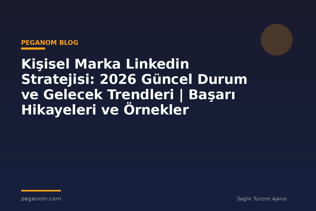Kişisel Marka Linkedin Stratejisi: 2026 Güncel Durum ve Gelecek Trendleri | Başarı Hikayeleri ve Örnekler