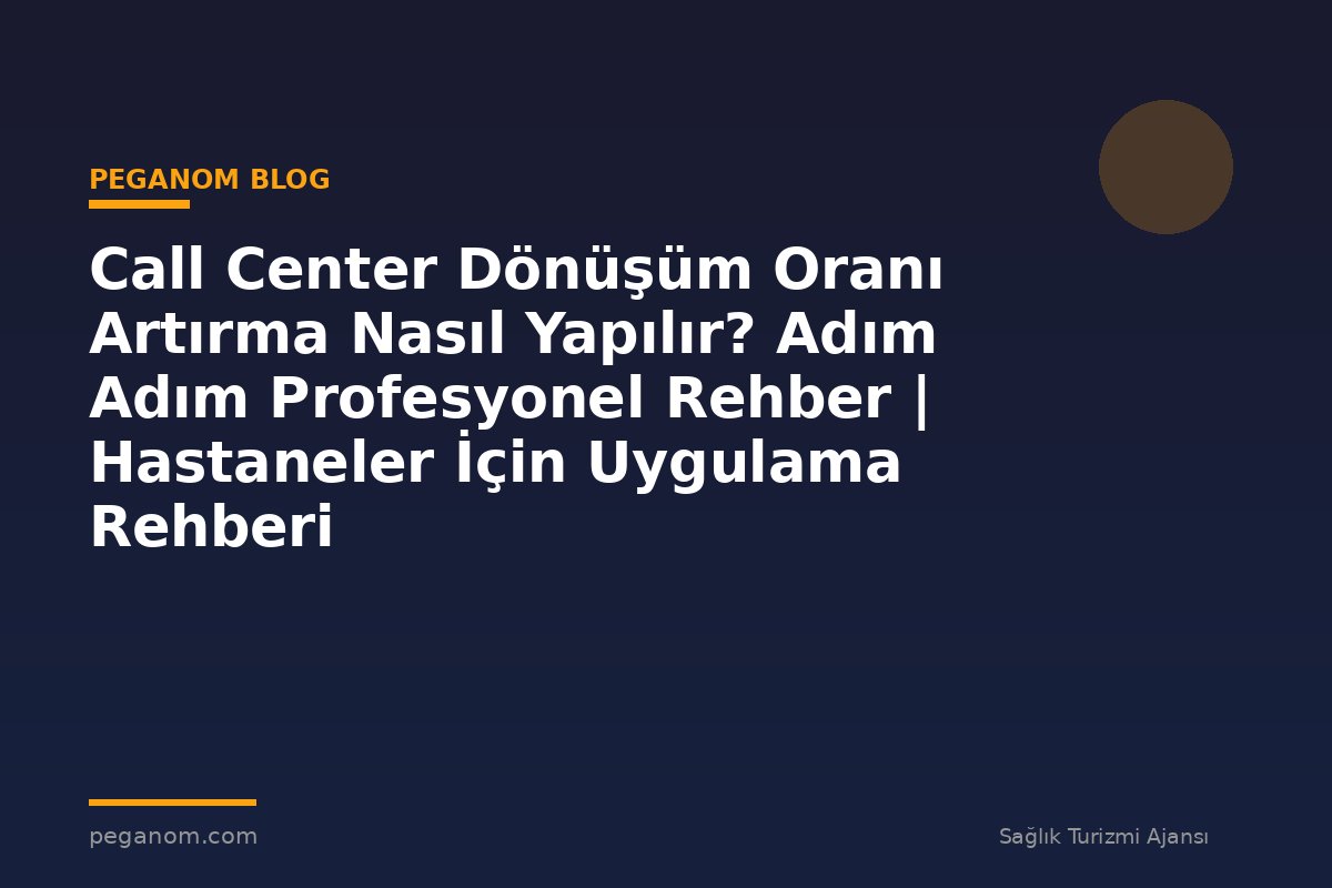 Call Center Dönüşüm Oranı Artırma Nasıl Yapılır? Adım Adım Profesyonel Rehber | Hastaneler İçin Uygulama Rehberi