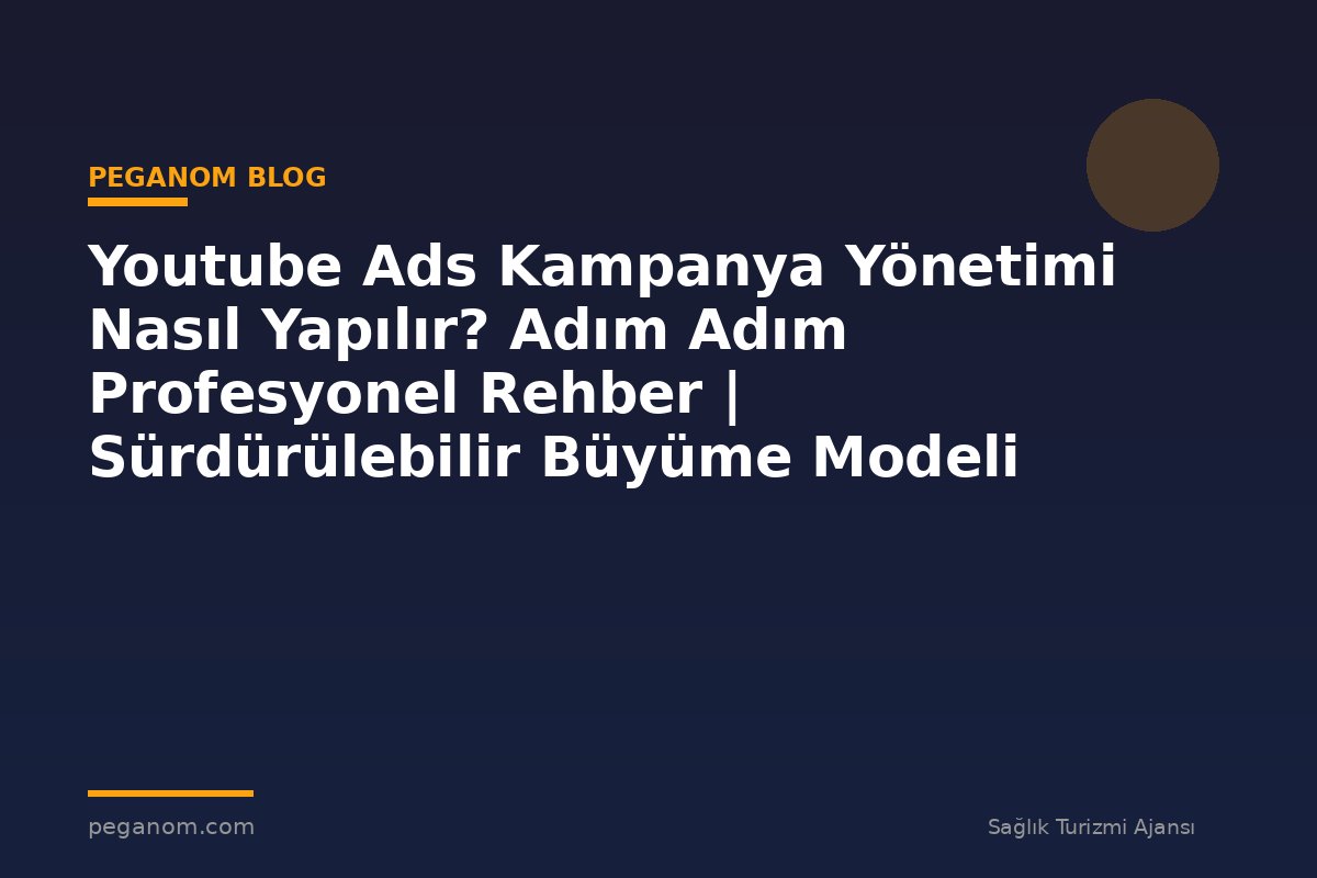 Youtube Ads Kampanya Yönetimi Nasıl Yapılır? Adım Adım Profesyonel Rehber | Sürdürülebilir Büyüme Modeli
