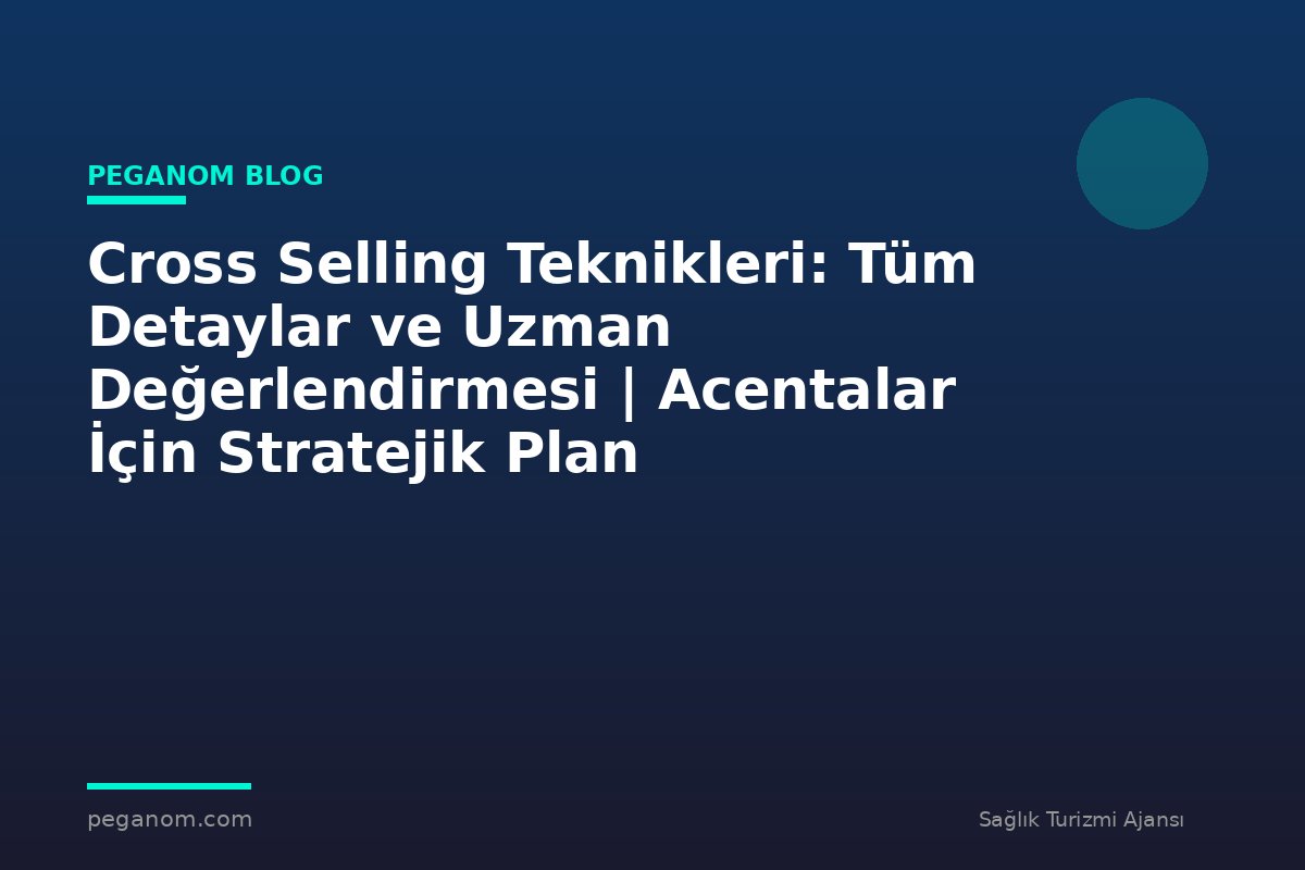Cross Selling Teknikleri: Tüm Detaylar ve Uzman Değerlendirmesi | Acentalar İçin Stratejik Plan
