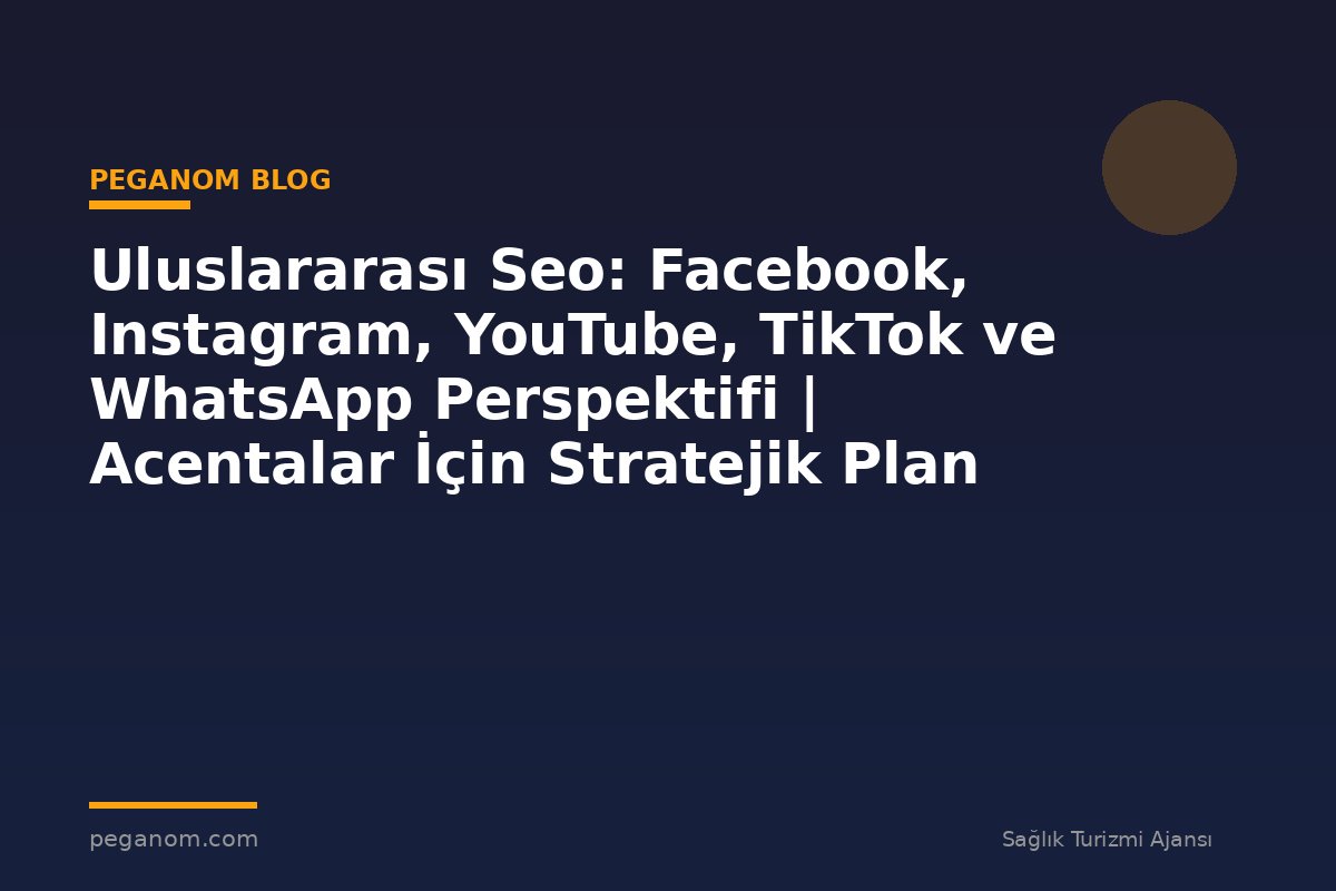 Uluslararası Seo: Facebook, Instagram, YouTube, TikTok ve WhatsApp Perspektifi | Acentalar İçin Stratejik Plan
