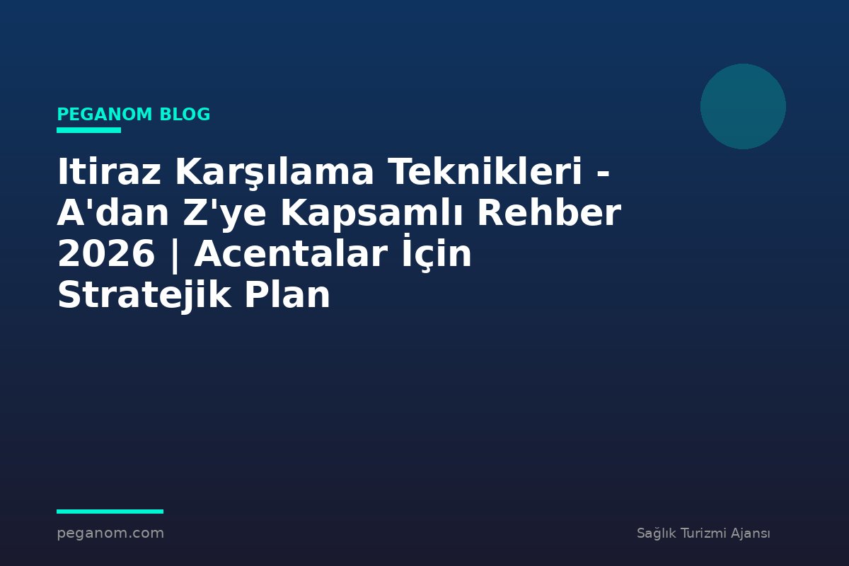 Itiraz Karşılama Teknikleri - A'dan Z'ye Kapsamlı Rehber 2026 | Acentalar İçin Stratejik Plan