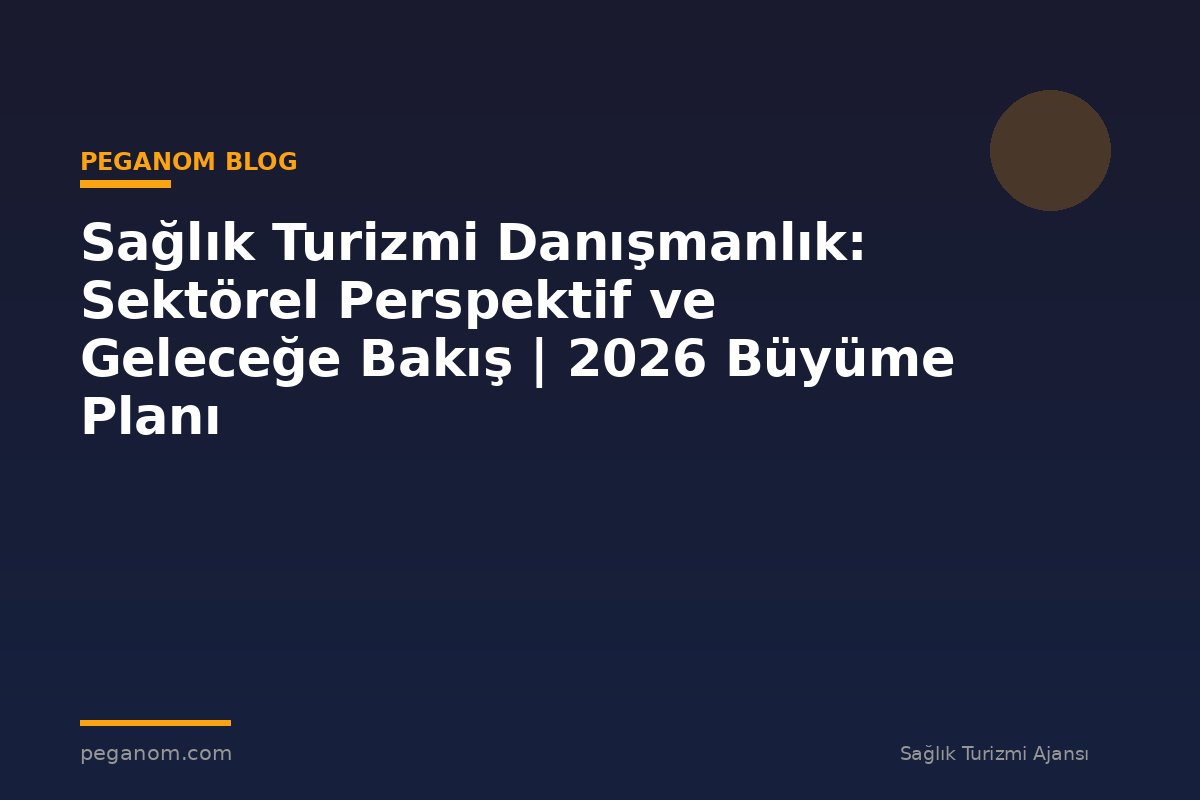 Sağlık Turizmi Danışmanlık: Sektörel Perspektif ve Geleceğe Bakış | 2026 Büyüme Planı