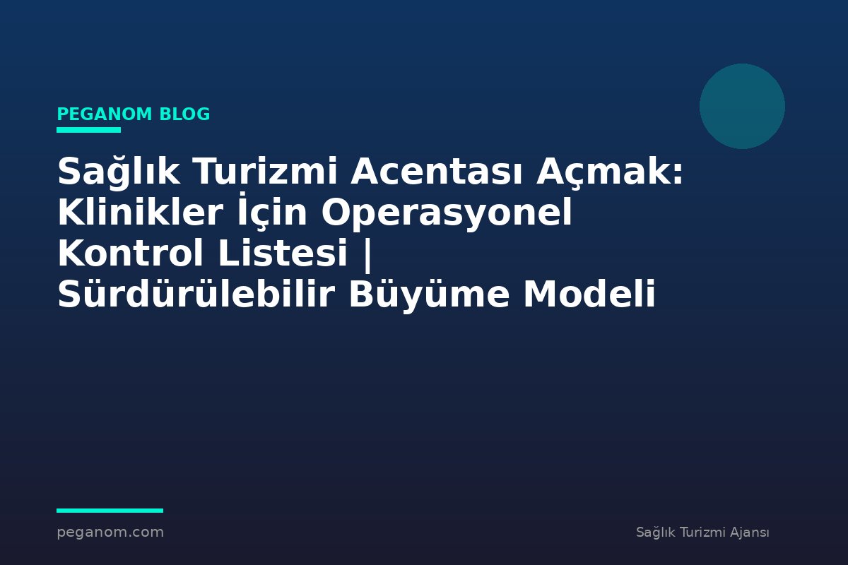 Sağlık Turizmi Acentası Açmak: Klinikler İçin Operasyonel Kontrol Listesi | Sürdürülebilir Büyüme Modeli