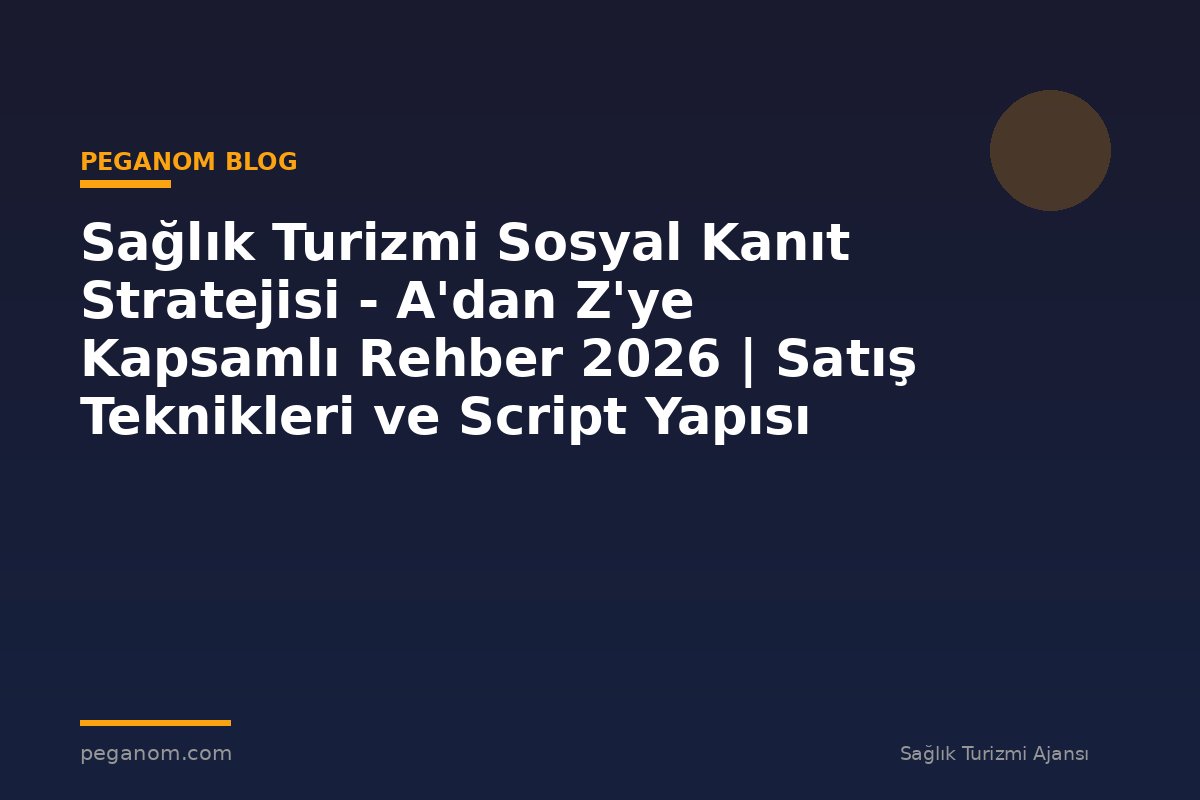 Sağlık Turizmi Sosyal Kanıt Stratejisi - A'dan Z'ye Kapsamlı Rehber 2026 | Satış Teknikleri ve Script Yapısı