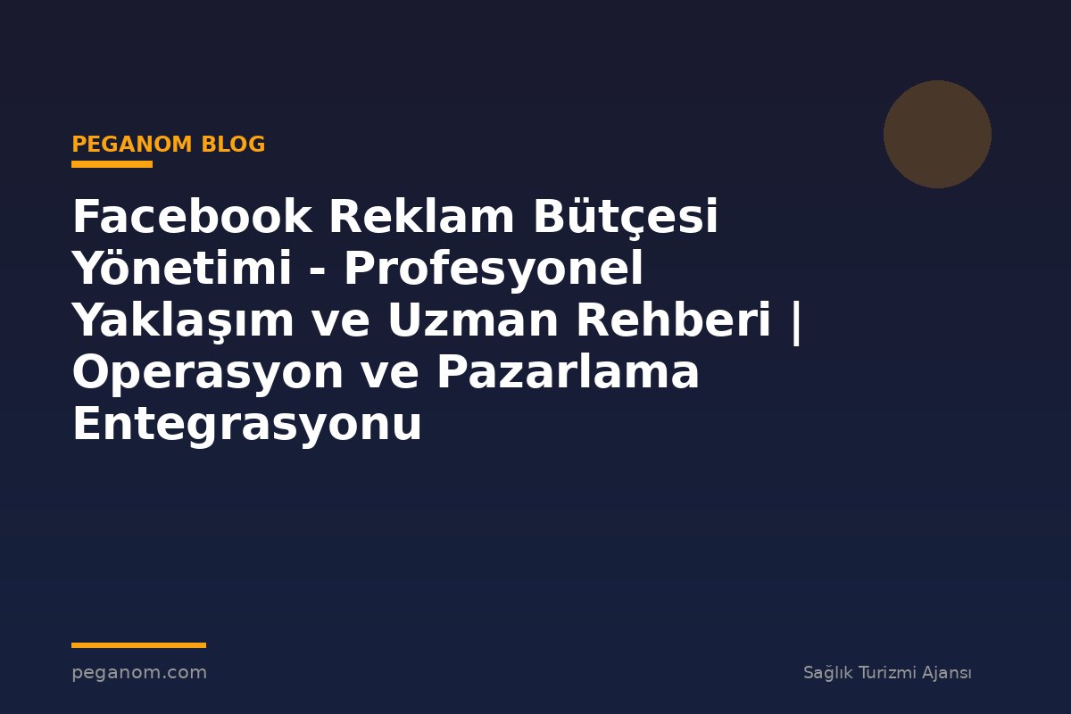 Facebook Reklam Bütçesi Yönetimi - Profesyonel Yaklaşım ve Uzman Rehberi | Operasyon ve Pazarlama Entegrasyonu
