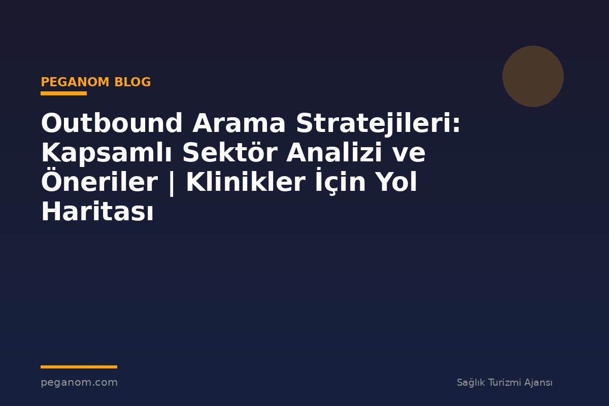 Outbound Arama Stratejileri: Kapsamlı Sektör Analizi ve Öneriler | Klinikler İçin Yol Haritası