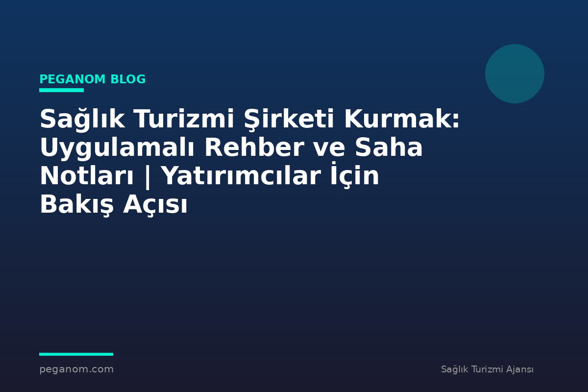 Sağlık Turizmi Şirketi Kurmak: Uygulamalı Rehber ve Saha Notları | Yatırımcılar İçin Bakış Açısı
