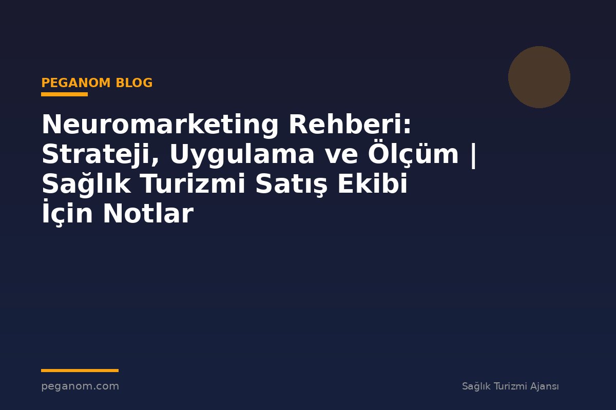 Neuromarketing Rehberi: Strateji, Uygulama ve Ölçüm | Sağlık Turizmi Satış Ekibi İçin Notlar