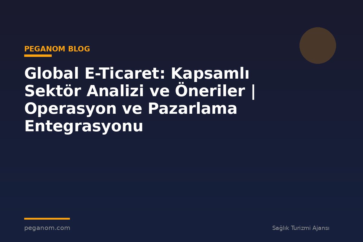 Global E-Ticaret: Kapsamlı Sektör Analizi ve Öneriler | Operasyon ve Pazarlama Entegrasyonu