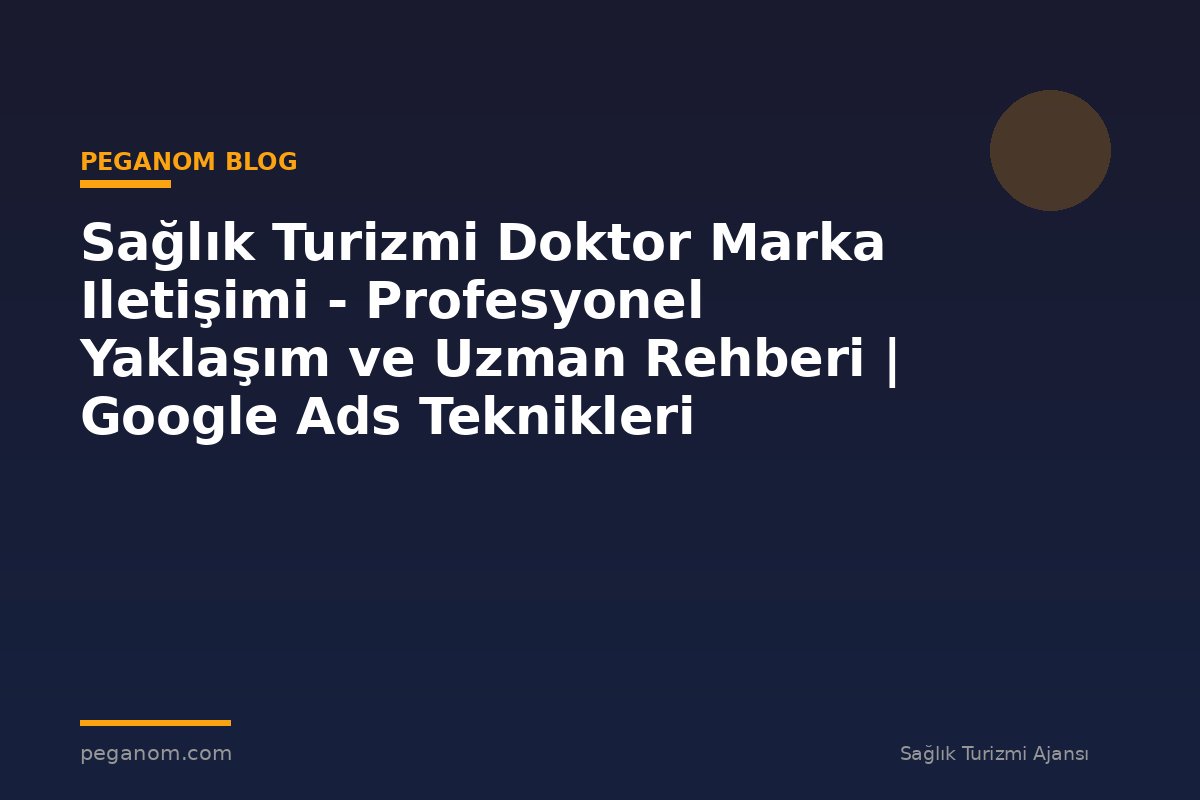 Sağlık Turizmi Doktor Marka Iletişimi - Profesyonel Yaklaşım ve Uzman Rehberi | Google Ads Teknikleri
