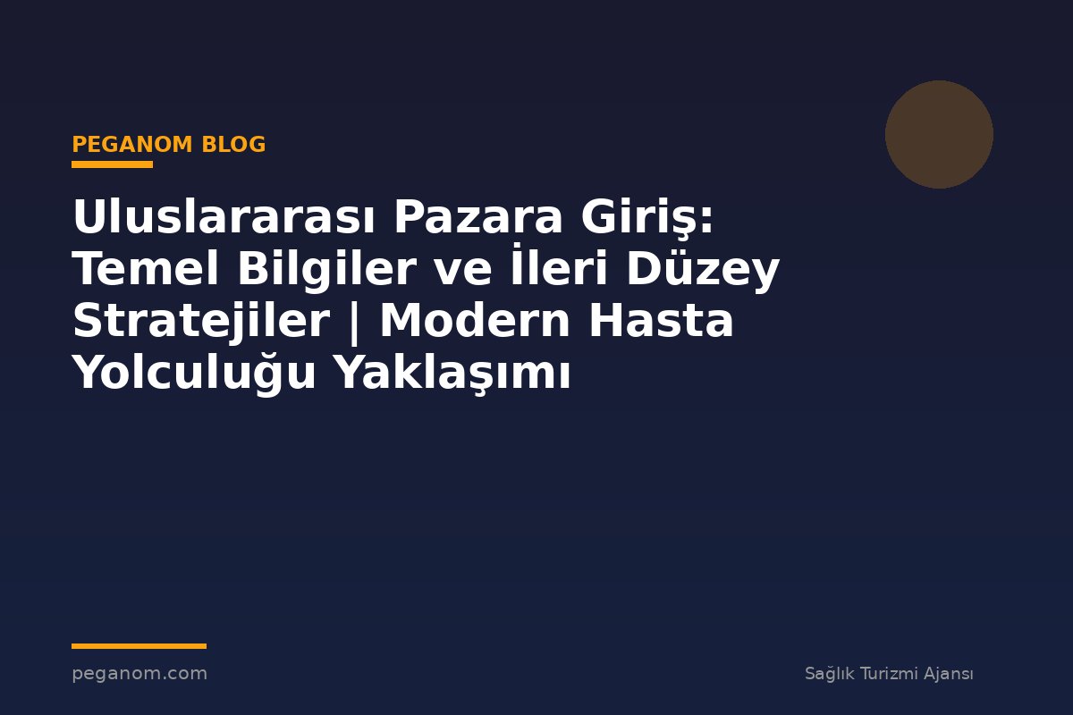 Uluslararası Pazara Giriş: Temel Bilgiler ve İleri Düzey Stratejiler | Modern Hasta Yolculuğu Yaklaşımı