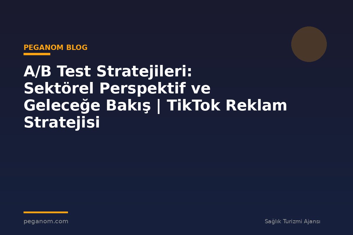 A/B Test Stratejileri: Sektörel Perspektif ve Geleceğe Bakış | TikTok Reklam Stratejisi